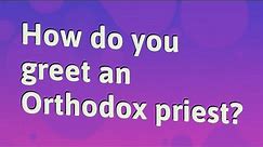 How do you greet an Orthodox priest?