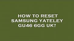How to reset samsung yateley gu46 6gg uk?