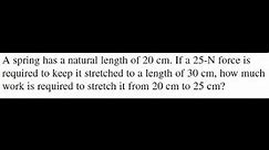 A spring has a natural length of 20 cm. If a 25-N force is required to keep it stretched