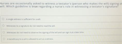 Solved: Nurses are occasionally asked to witness a testator's (person ...