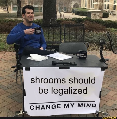 Shrooms should be legalized CHANGE MY MIND - iFunny