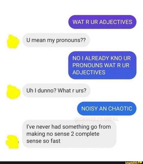 WAT R UR ADJECTIVES U mean my pronouns?? NO I ALREADY KNO UR PRONOUNS ...