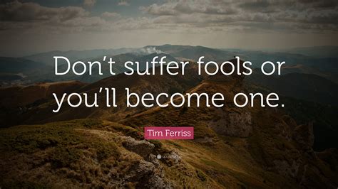 Tim Ferriss Quote: "Don't suffer fools or you'll become one."