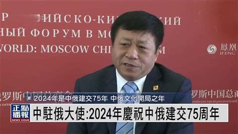 中国驻俄罗斯大使：2024年庆祝中俄建交75周年_凤凰网视频_凤凰网