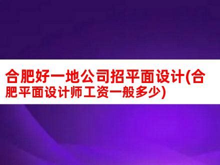 合肥好一地公司招平面设计(合肥平面设计师工资一般多少)_V优客