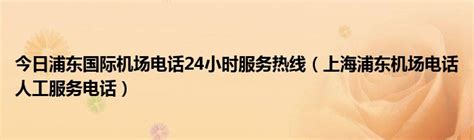 今日浦东国际机场电话24小时服务热线（上海浦东机场电话人工服务电话）_草根科学网