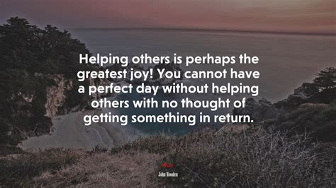 Helping others is perhaps the greatest joy! You cannot have a perfect ...