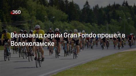 Велозаезд серии Gran Fondo прошел в Волоколамске | 360.ru