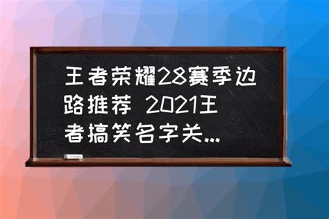 王者荣耀28赛季边路推荐 2021王者搞笑名字关于对抗路？_三仁游戏网