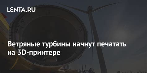 Ветряные турбины начнут печатать на 3D-принтере: Будущее: Наука и ...