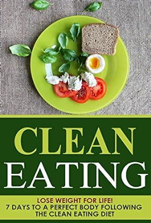 Clean Eating: Lose Weight for Life! 7 Days to a Perfect Body Following ...
