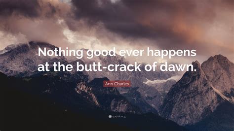 Ann Charles Quote: “Nothing good ever happens at the butt-crack of dawn.”