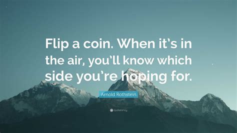 Arnold Rothstein Quote: “Flip a coin. When it’s in the air, you’ll know ...