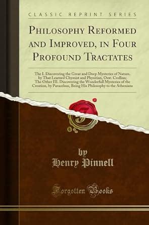 Philosophy Reformed and Improved, in Four Profound Tractates: The I ...