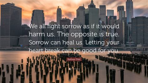 Barbara Sher Quote: “We all fight sorrow as if it would harm us. The ...
