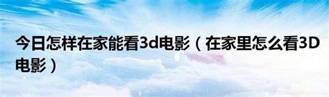 今日怎样在家能看3d电影（在家里怎么看3D电影）_科学教育网