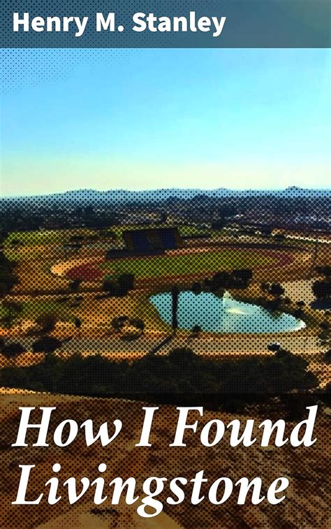 How I Found Livingstone: Travels, adventures, and discoveres in Central ...