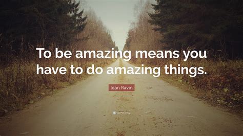 Idan Ravin Quote: “To be amazing means you have to do amazing things.”