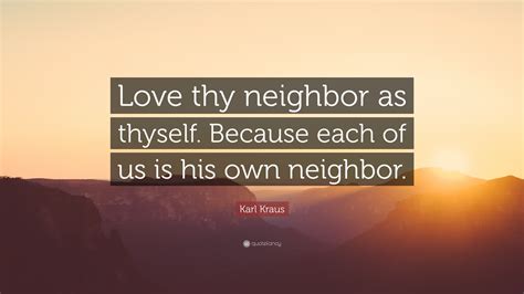 Karl Kraus Quote: “Love thy neighbor as thyself. Because each of us is ...
