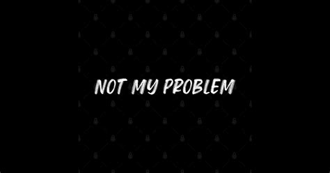 Image result for Not My Problem Funny