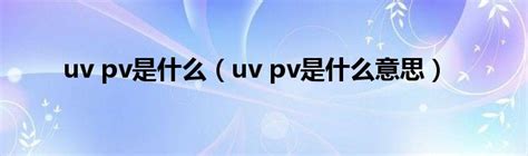uv pv是什么（uv pv是什么意思）_华夏文化传播网