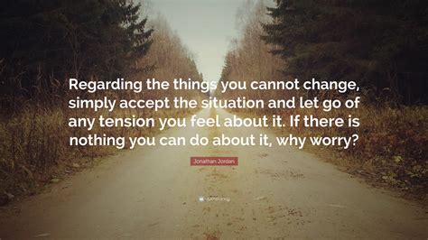 Jonathan Jordan Quote: “Regarding the things you cannot change, simply accept the situation and ...