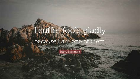 Harry Secombe Quote: “I suffer fools gladly because I am one of them.”
