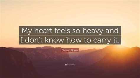 Sharon Dogar Quote: “My heart feels so heavy and I don’t know how to carry it.”