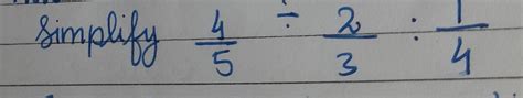 Simplify 4/5 ÷ 2/3 : 1/4 - Brainly.in