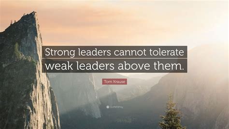 Tom Krause Quote: “Strong leaders cannot tolerate weak leaders above ...