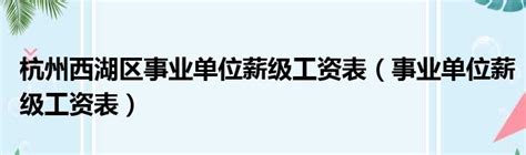 杭州西湖区事业单位薪级工资表（事业单位薪级工资表）_第一生活网