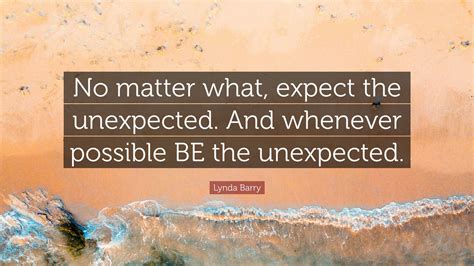 Lynda Barry Quote: “No matter what, expect the unexpected. And whenever ...