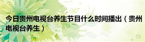 今日贵州电视台养生节目什么时间播出（贵州电视台养生）_草根科学网