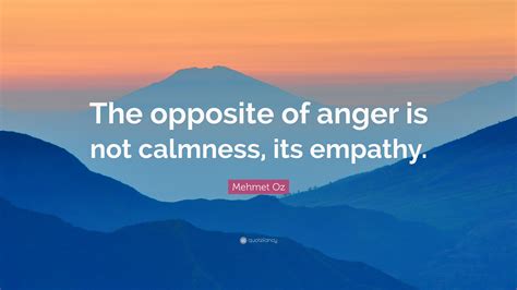 Mehmet Oz Quote: “The opposite of anger is not calmness, its empathy.”