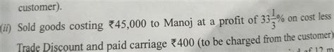 Sod goods costing ₹45000 to manoj at a profit of 33×1÷3 on cost less 20 ...