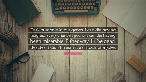 Sarah Lyons Fleming Quote: “Dark humor is in our genes. I can die ...
