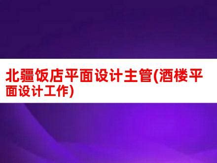 北疆饭店平面设计主管(酒楼平面设计工作)_V优客