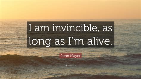 John Mayer Quote: “I am invincible, as long as I’m alive.”