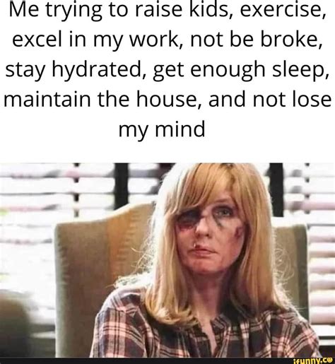 Me trying to raise kids exercise excel in my work not be broke stay hydrated get enough sleep ...