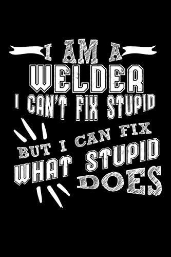 I Am a Welder I Can't Fix Stupid But I Can Fix What Stupid Does: 100 ...