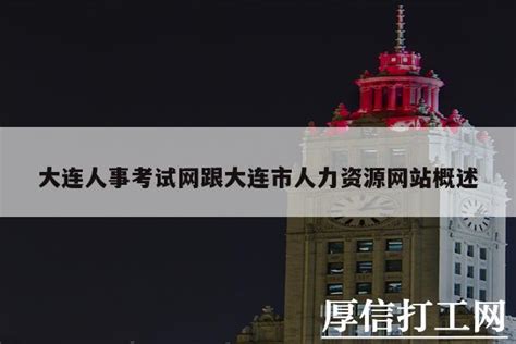 大连人事考试网跟大连市人力资源网站概述 - 厚信打工网