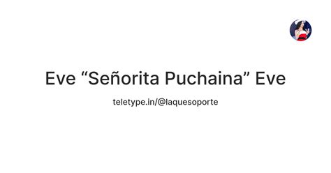 Eve “Señorita Puchaina” Eve — Teletype