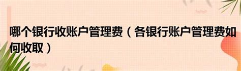 哪个银行收账户管理费（各银行账户管理费如何收取）_第一生活网