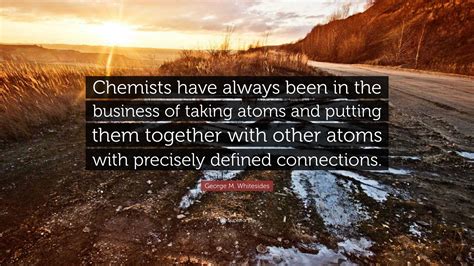 George M. Whitesides Quote: “Chemists have always been in the business ...