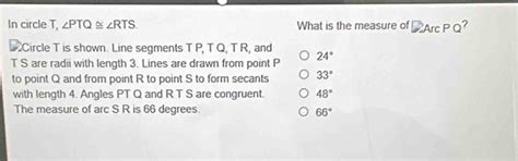 Solved: In circle T, ∠ PTQ≌ ∠ RTS. What is the measure of ArcP Q ...