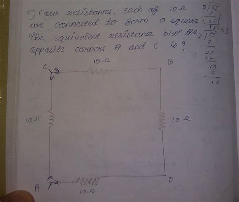 Four resistances ,each of 10 ohm are connected to form a square .The ...