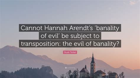 Studs Terkel Quote: “Cannot Hannah Arendt’s ‘banality of evil’ be ...