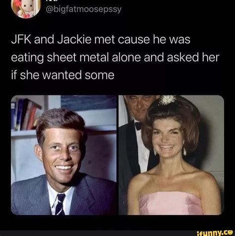 JFK and Jackie met cause he was eating sheet metal alone and asked her ...