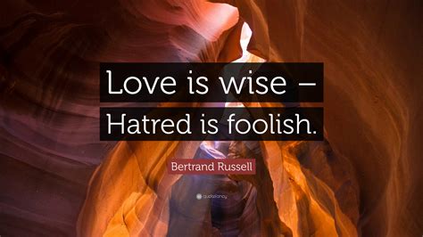 Bertrand Russell Quote: “Love is wise – Hatred is foolish.”