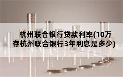 杭州联合银行贷款利率(10万存杭州联合银行3年利息是多少)-随便找财经网
